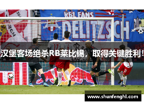 汉堡客场绝杀RB莱比锡，取得关键胜利！
