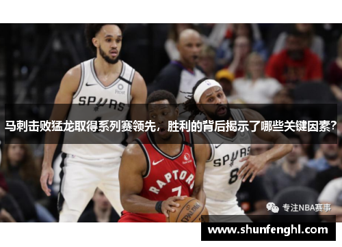 马刺击败猛龙取得系列赛领先，胜利的背后揭示了哪些关键因素？