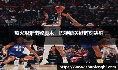 热火艰难击败魔术，巴特勒关键时刻决胜