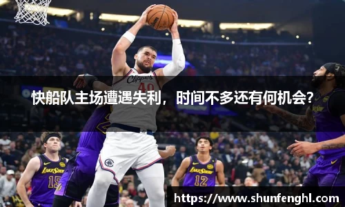 快船队主场遭遇失利，时间不多还有何机会？