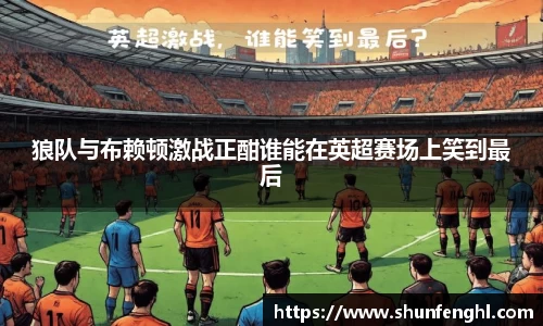 狼队与布赖顿激战正酣谁能在英超赛场上笑到最后