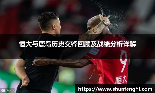 恒大与鹿岛历史交锋回顾及战绩分析详解