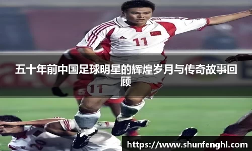 五十年前中国足球明星的辉煌岁月与传奇故事回顾